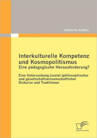 Interkulturelle Kompetenz und Kosmopolitismus - eine pädagogische Herausforderung? Eine Untersuchung (sozial-)philosophischer und gesellschaftswissens