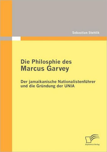 Die Philosophie des Marcus Garvey: Der jamaikanische Nationalistenführer und die Gründung der UNIA