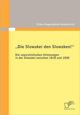""Die Slowakei den Slowaken! Die separatistischen Strömungen in der Slowakei zwischen 1918 und 1939