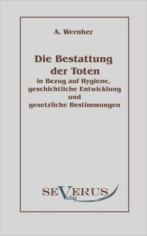 Die Bestattung der Toten: in Bezug auf Hygiene, geschichtliche Entwicklung und gesetzliche Bestimmungen