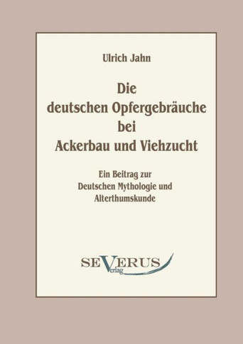 Die deutschen Opfergebräuche bei Ackerbau und Viehzucht: Ein Beitrag zur Deutschen Mythologie und Altertumskunde