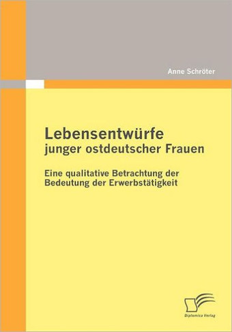 Lebensentwürfe junger ostdeutscher Frauen: Eine qualitative Betrachtung der Bedeutung der Erwerbstätigkeit