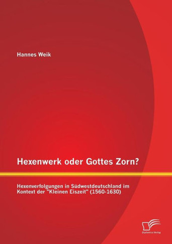 Hexenwerk oder Gottes Zorn? Hexenverfolgungen in Südwestdeutschland im Kontext der Kleinen Eiszeit (1560-1630)