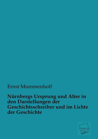 Nurnbergs Ursprung Und Alter in Den Darstellungen Der Geschichtsschreiber Und Im Lichte Der Geschichte