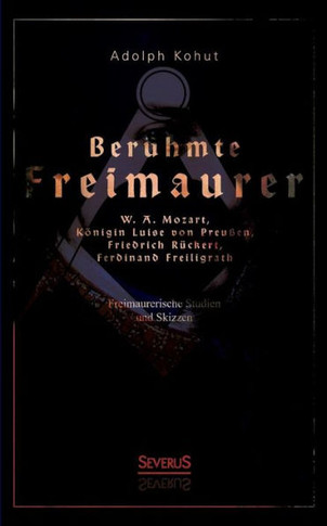Berühmte Freimaurer: W. A. Mozart, Königin Luise von Preußen, Friedrich Rückert, Ferdinand Freiligrath: Freimaurerische Studien und Skizzen