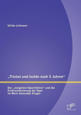 ""Tristan und Isolde nach 5 Jahren: Der ""imaginäre Opernführer und die Entdramatisierung der Oper im Werk Alexander Kluges