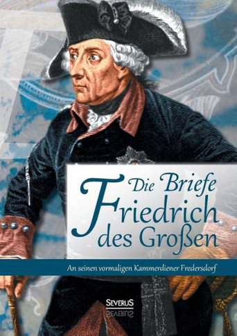 Die Briefe Friedrichs des Großen an seinen vormaligen Kammerdiener Fredersdorf