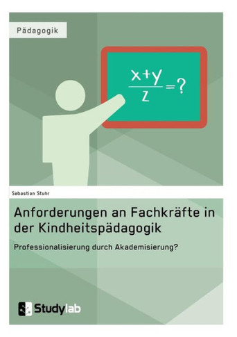 Anforderungen an Fachkräfte in der Kindheitspädagogik. Professionalisierung durch Akademisierung?: Zur Forderung nach einer stärkeren akademischen Fun