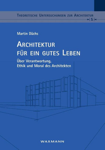 Architektur für ein gutes Leben: Über Verantwortung, Ethik und Moral des Architekten