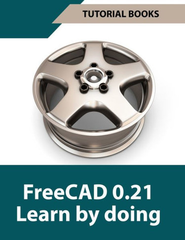 FreeCAD 0.21 Learn by doing (Colored): Learn 3D Modeling and Design by Doing - Practical Hands-On Guide for Engineers and Designers