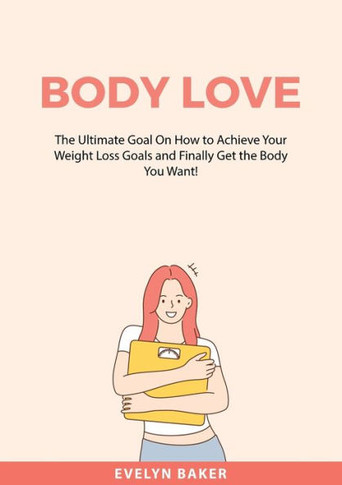 Body Love: The Ultimate Goal On How to Achieve Your Weight Loss Goals and Finally Get the Body You Want!