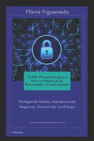 Lgpd: O Caminho para o Sucesso Empresarial, Privacidade e Conformidade: Protegendo Dados, Impulsionando Negócios, Garantindo