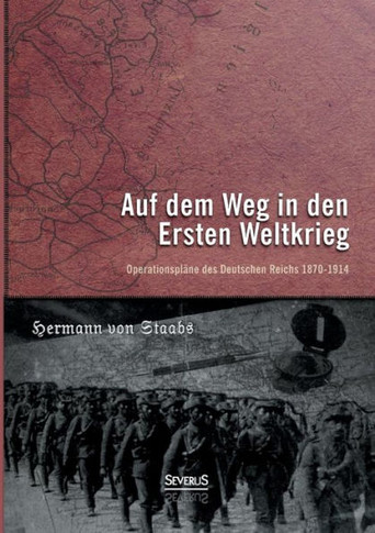 Auf dem Weg in den Ersten Weltkrieg. Operationspläne des Deutschen Reichs 1870-1914