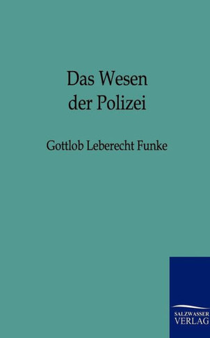 Das Wesen der Polizei zu n?erer Feststellung ihres Begriffs und des Grundes und Umfangs ihrer Wirksamkeit