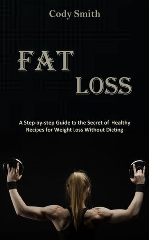 Fat Loss: A Step-by-step Guide to the Secret of Healthy Recipes for Weight Loss Without Dieting: a Step-by-step Guide to the Sec