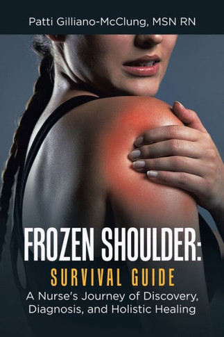 Frozen Shoulder: Survival Guide: A Nurse's Journey of Discovery, Diagnosis, and Holistic Healing