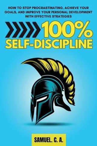 100% Self-Discipline: How to Stop Procrastinating, Achieve Your Goals, and Improve Your Personal Development With Effective Strategies