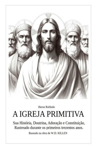 A Igreja Primitiva: Sua História, Doutrina, Adoração e Contituição. Rastrado durante os primeiros trezentos anos.