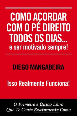 Como Acordar Com O Pé Direito Todos Os Dias E Ser Motivado Sempre!: O Primeiro e Único Livro Que Te Conta Exatamente Como
