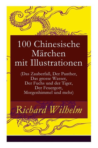 100 Chinesische Märchen mit Illustrationen (Das Zauberfaß, Der Panther, Das grosse Wasser, Der Fuchs und der Tiger, Der Feuergott, Morgenhimmel und me