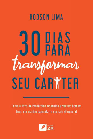30 dias para transformar seu caráter: como o livro de Provérbios te ensina a ser um homem bom, um marido exemplar e um pai referencial