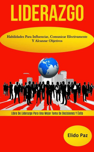 Liderazgo: Habilidades para influenciar, comunicar efectivamente y alcanzar objetivos (Libro de liderazgo para una mejor toma de decisiones y éxito) (Spanish Edition)
