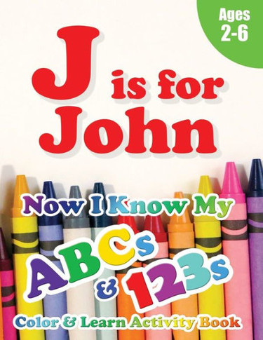 J is for John : Now I Know My ABCs and 123s Coloring & Activity Book with Writing and Spelling Exercises (Age 2-6) 128 Pages
