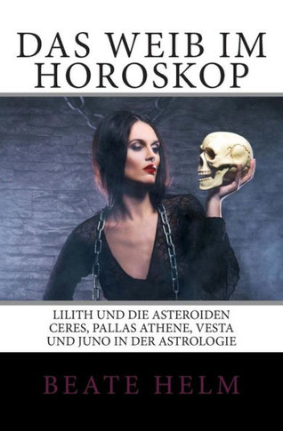 Das Weib im Horoskop: Lilith und die Asteroiden Ceres, Pallas Athene, Vesta und Juno in der Astrologie