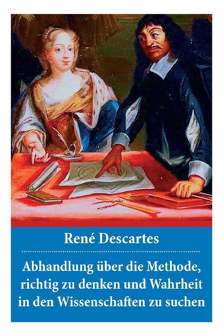 Abhandlung über die Methode, richtig zu denken und Wahrheit in den Wissenschaften zu suchen: Discours de la méthode