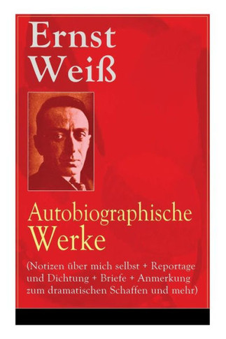 Ernst Weiß: Autobiographische Werke (Notizen über mich selbst  Reportage und Dichtung  Briefe  Anmerkung zum dramatischen Schaf