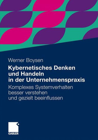 Kybernetisches Denken Und Handeln in Der Unternehmenspraxis: Komplexes Systemverhalten Besser Verstehen Und Gezielt Beeinflussen