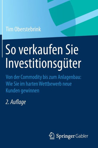So Verkaufen Sie Investitionsgüter: Von Der Commodity Bis Zum Anlagenbau: Wie Sie Im Harten Wettbewerb Neue Kunden Gewinnen
