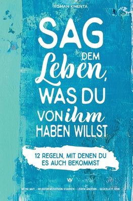 Sag dem Leben, was du von ihm haben willst - 12 Regeln, mit denen du es auch bekommst: Mehr Mut - Selbstbewusstsein stärken - Leben ändern - glücklich