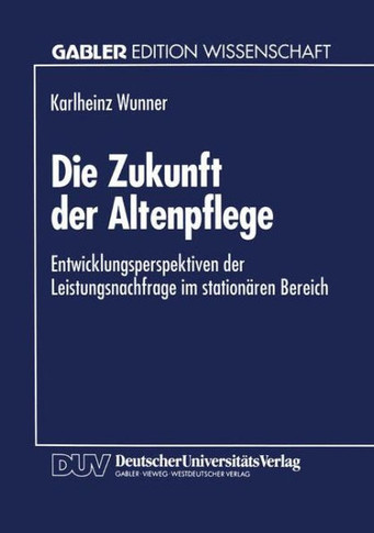 Die Zukunft Der Altenpflege: Entwicklungsperspektiven Der Leistungsnachfrage Im Stationären Bereich