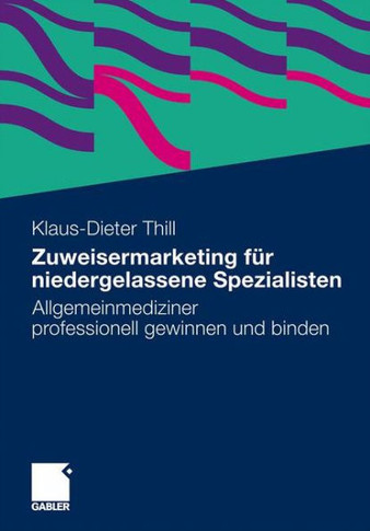 Zuweisermarketing Für Niedergelassene Spezialisten: Allgemeinmediziner Professionell Gewinnen Und Binden