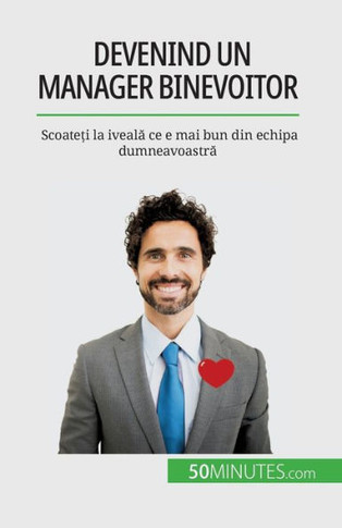 Devenind Un Manager Binevoitor: Scoate?I La Iveala Ce E Mai Bun Din Echipa Dumneavoastra (Romanian Edition)