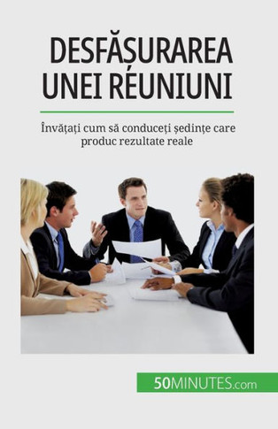 Desfa?Urarea Unei Reuniuni: Înva?A?I Cum Sa Conduce?I ?Edin?E Care Produc Rezultate Reale (Romanian Edition)
