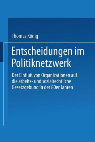 Entscheidungen Im Politiknetzwerk: Der Einfluß Von Organisationen Auf Die Arbeits- Und Sozialrechtliche Gesetzgebung in Den 80er Jahren
