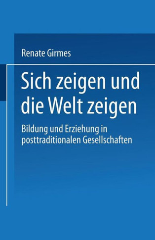 Sich Zeigen Und Die Welt Zeigen: Bildung Und Erziehung in Posttraditionalen Gesellschaften