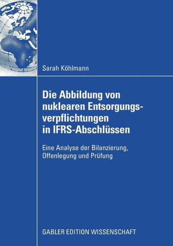 Die Abbildung Von Nuklearen Entsorgungsverpflichtungen in Ifrs-Abschlüssen: Eine Analyse Der Bilanzierung, Offenlegung Und Prüfung