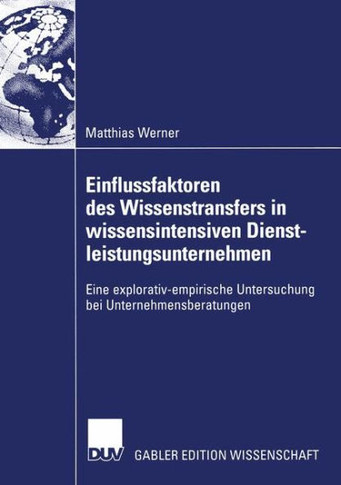 Einflussfaktoren Des Wissenstransfers in Wissensintensiven Dienstleistungsunternehmen: Eine Explorativ-Empirische Untersuchung Bei Unternehmensberatun