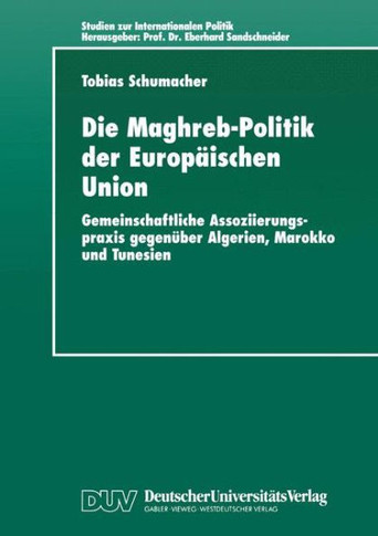 Die Maghreb-Politik Der Europäischen Union: Gemeinschaftliche Assoziierungspraxis Gegenüber Algerien, Marokko Und Tunesien