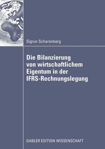 Die Bilanzierung Von Wirtschaftlichem Eigentum in Der Ifrs-Rechnungslegung: Eine Vergleichende Analyse Von Abbildungsregeln Für Ausgewählte Rechtsinst