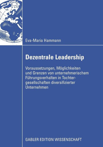 Dezentrale Leadership: Voraussetzungen, M?lichkeiten Und Grenzen Von Unternehmerischem F?rungsverhalten in Tochtergesellschaften Diversifiz