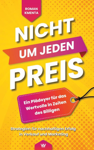 Nicht um jeden Preis: Ein Pl?oyer f? das Wertvolle in Zeiten des Billigen: Strategien f? nachhaltigen Erfolg in Verkauf und Marketing
