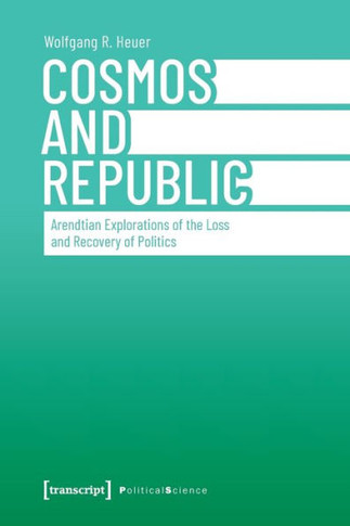 Cosmos and Republic: Arendtian Explorations of the Loss and Recovery of Politics