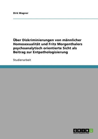 ?er Diskriminierungen von m?nlicher Homosexualit? und Fritz Morgenthalers psychoanalytisch orientierte Sicht als Beitrag zur Entpathologisierung