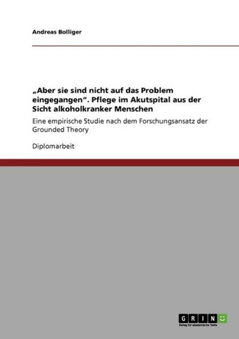 ""Aber sie sind nicht auf das Problem eingegangen"". Pflege im Akutspital aus der Sicht alkoholkranker Menschen: Eine empirische Studie nach dem Forschu