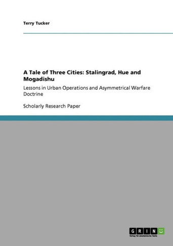 A Tale of Three Cities: Stalingrad, Hue and Mogadishu: Lessons in Urban Operations and Asymmetrical Warfare Doctrine
