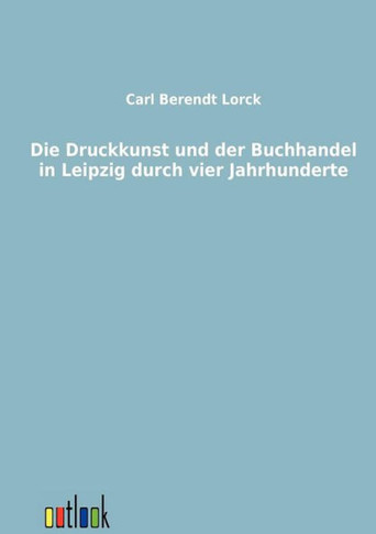 Die Druckkunst und der Buchhandel in Leipzig durch vier Jahrhunderte